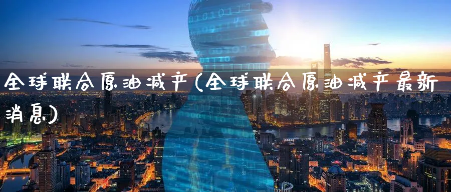 全球联合原油减产(全球联合原油减产最新消息)_期货直播_第1张_南严期货 全球联合原油减产(全球联合原油减产最新消息)_https://www.nyyysy.com_期货直播_第1张