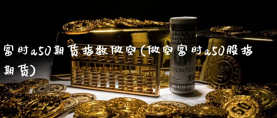 富时a50期货指数做空(做空富时a50股指期货)_https://www.nyyysy.com_期货行情_第1张