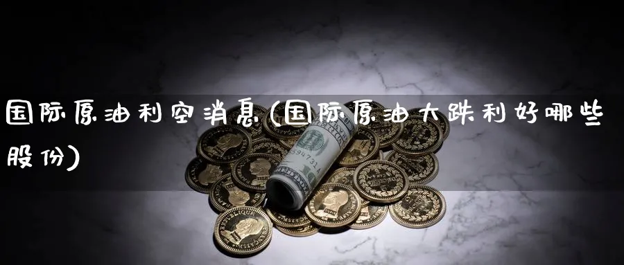 国际原油利空消息(国际原油大跌利好哪些股份)_https://www.nyyysy.com_期货市场_第1张