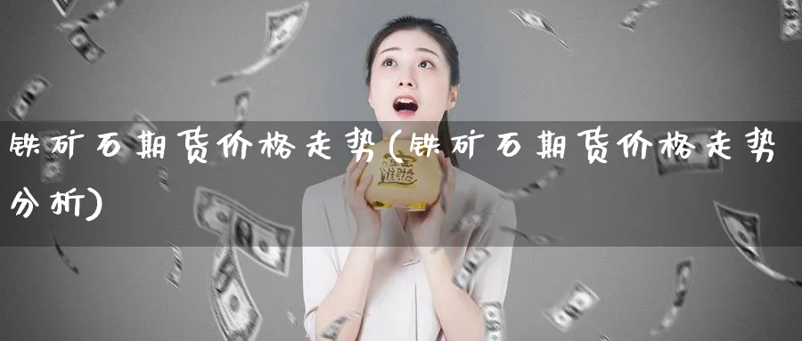 铁矿石期货价格走势(铁矿石期货价格走势分析)_https://www.nyyysy.com_期货直播_第1张