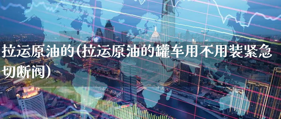拉运原油的(拉运原油的罐车用不用装紧急切断阀)_期货市场_第1张_南严期货 拉运原油的(拉运原油的罐车用不用装紧急切断阀)_https://www.nyyysy.com_期货市场_第1张