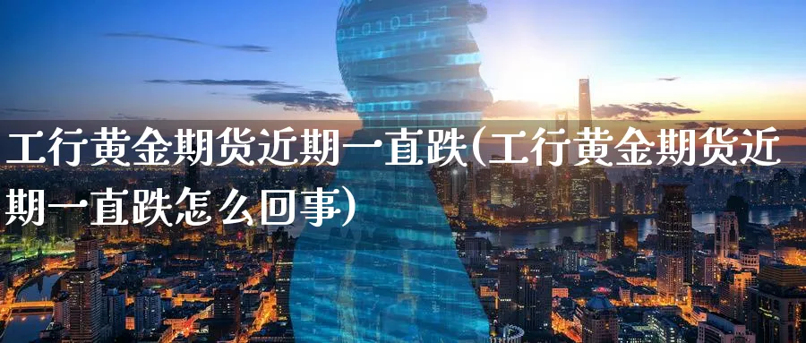 工行黄金期货近期一直跌(工行黄金期货近期一直跌怎么回事)_https://www.nyyysy.com_期货分析_第1张