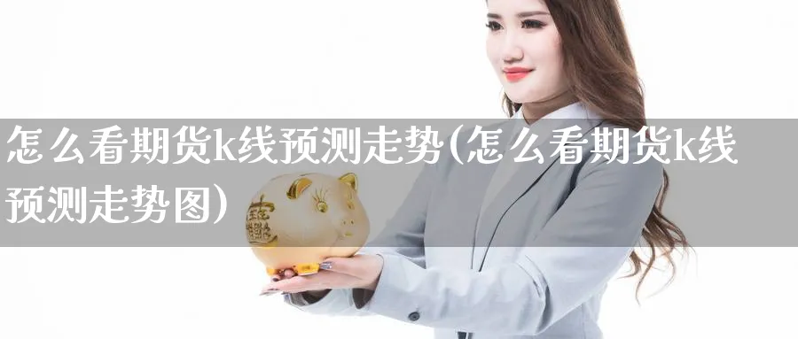 怎么看期货k线预测走势(怎么看期货k线预测走势图)_https://www.nyyysy.com_期货行情_第1张