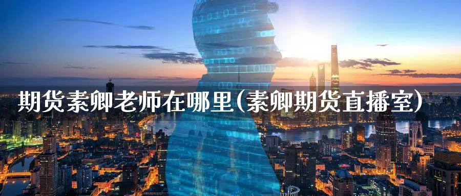 期货素卿老师在哪里(素卿期货直播室)_https://www.nyyysy.com_期货行情_第1张