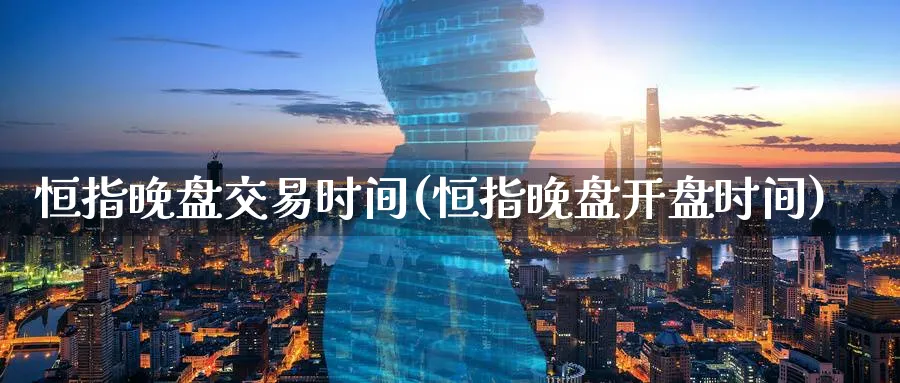 恒指晚盘交易时间(恒指晚盘开盘时间)_https://www.nyyysy.com_期货直播_第1张