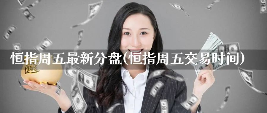 恒指周五最新分盘(恒指周五交易时间)_https://www.nyyysy.com_期货平台_第1张