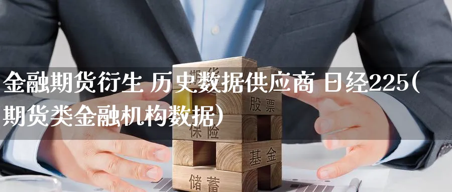 金融期货衍生 历史数据供应商 日经225(期货类金融机构数据)_https://www.nyyysy.com_期货行情_第1张
