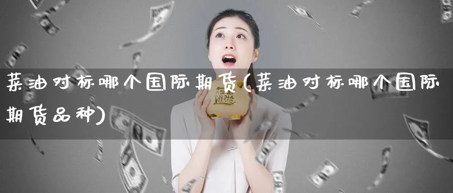 菜油对标哪个国际期货(菜油对标哪个国际期货品种)_https://www.nyyysy.com_期货直播_第1张