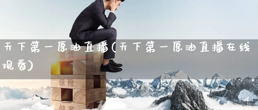 天下第一原油直播(天下第一原油直播在线观看)_https://www.nyyysy.com_期货直播_第1张