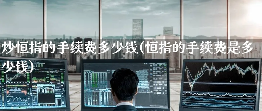 炒恒指的手续费多少钱(恒指的手续费是多少钱)_https://www.nyyysy.com_期货分析_第1张