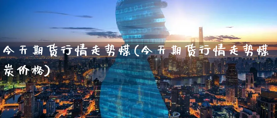 今天期货行情走势煤(今天期货行情走势煤炭价格)_https://www.nyyysy.com_期货行情_第1张