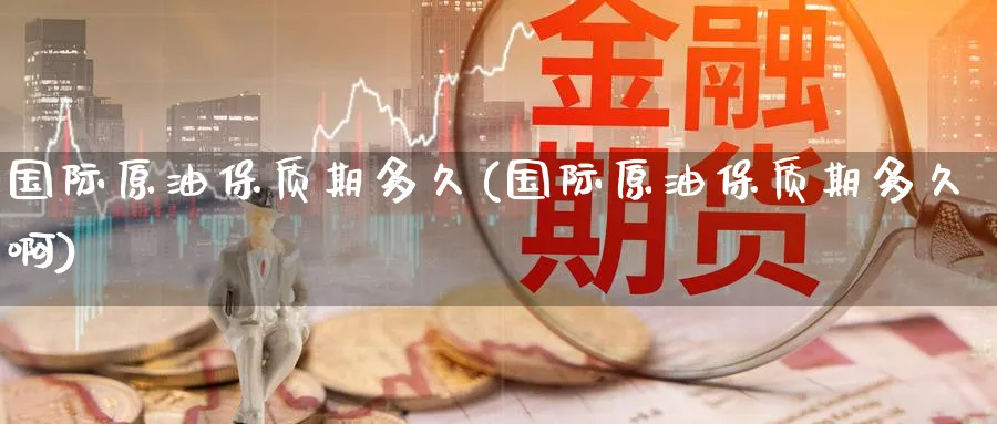 国际原油保质期多久(国际原油保质期多久啊)_https://www.nyyysy.com_期货平台_第1张