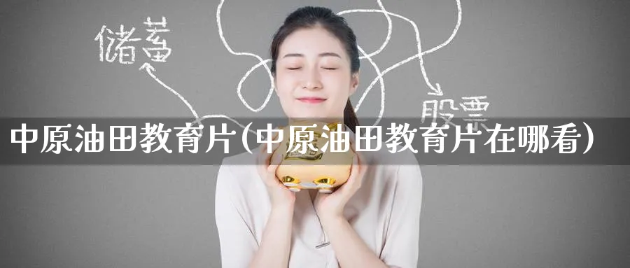 中原油田教育片(中原油田教育片在哪看)_https://www.nyyysy.com_期货平台_第1张
