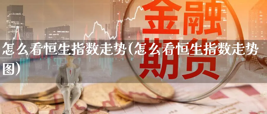 怎么看恒生指数走势(怎么看恒生指数走势图)_期货分析_第1张_南严期货 怎么看恒生指数走势(怎么看恒生指数走势图)_https://www.nyyysy.com_期货分析_第1张