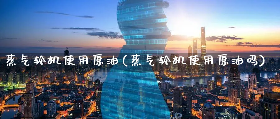 蒸气轮机使用原油(蒸气轮机使用原油吗)_https://www.nyyysy.com_期货平台_第1张