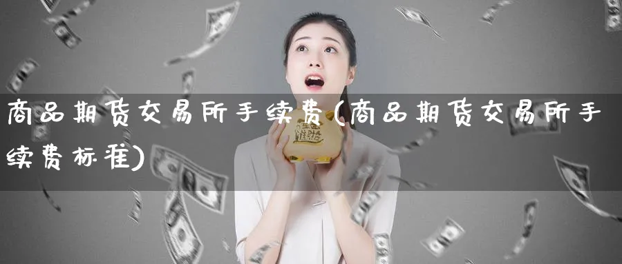 商品期货交易所手续费(商品期货交易所手续费标准)_https://www.nyyysy.com_期货市场_第1张