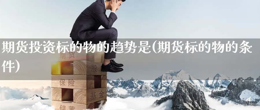 期货投资标的物的趋势是(期货标的物的条件)_https://www.nyyysy.com_期货行情_第1张