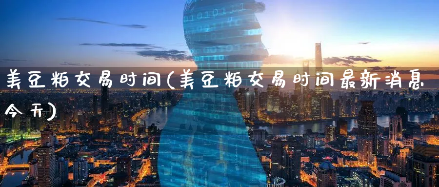 美豆粕交易时间(美豆粕交易时间最新消息今天)_https://www.nyyysy.com_期货行情_第1张