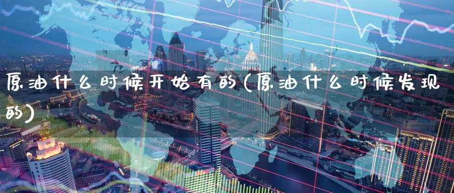 原油什么时候开始有的(原油什么时候发现的)_https://www.nyyysy.com_期货喊单_第1张