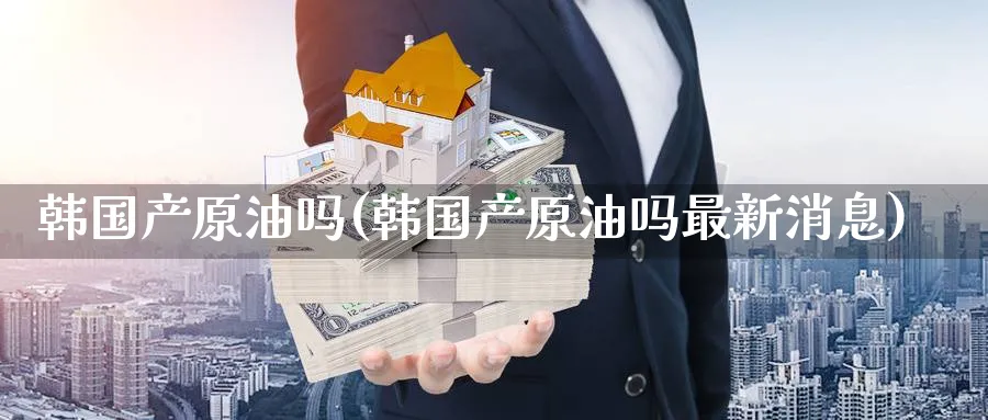 韩国产原油吗(韩国产原油吗最新消息)_https://www.nyyysy.com_期货直播_第1张