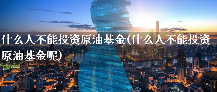 什么人不能投资原油基金(什么人不能投资原油基金呢)_https://www.nyyysy.com_期货喊单_第1张