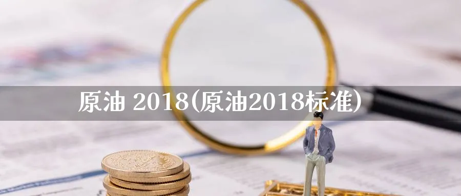 原油 2018(原油2018标准)_https://www.nyyysy.com_期货直播_第1张