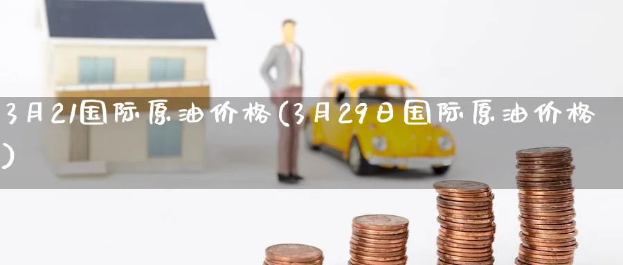 3月21国际原油价格(3月29日国际原油价格)_https://www.nyyysy.com_期货市场_第1张