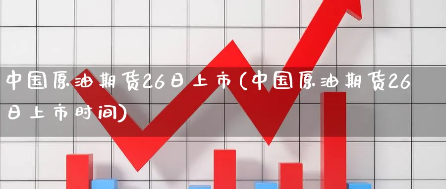 中国原油期货26日上市(中国原油期货26日上市时间)_https://www.nyyysy.com_期货分析_第1张