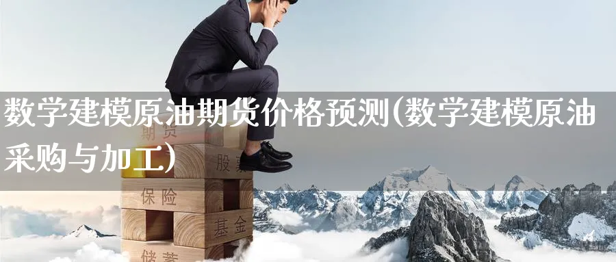 数学建模原油期货价格预测(数学建模原油采购与加工)_https://www.nyyysy.com_期货分析_第1张