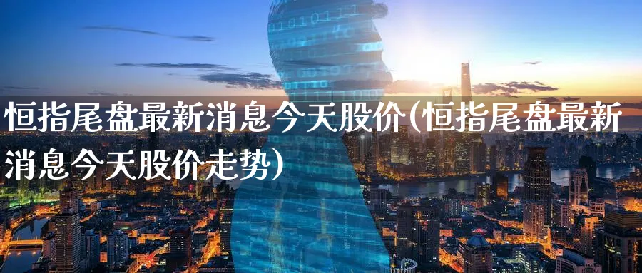 恒指尾盘最新消息今天股价(恒指尾盘最新消息今天股价走势)_https://www.nyyysy.com_期货市场_第1张