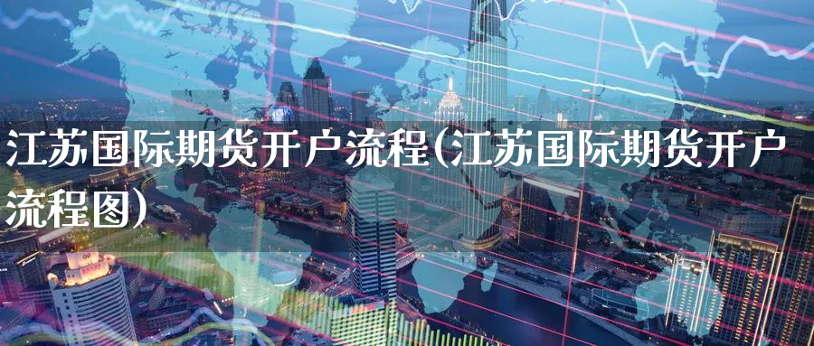 江苏国际期货开户流程(江苏国际期货开户流程图)_https://www.nyyysy.com_期货分析_第1张