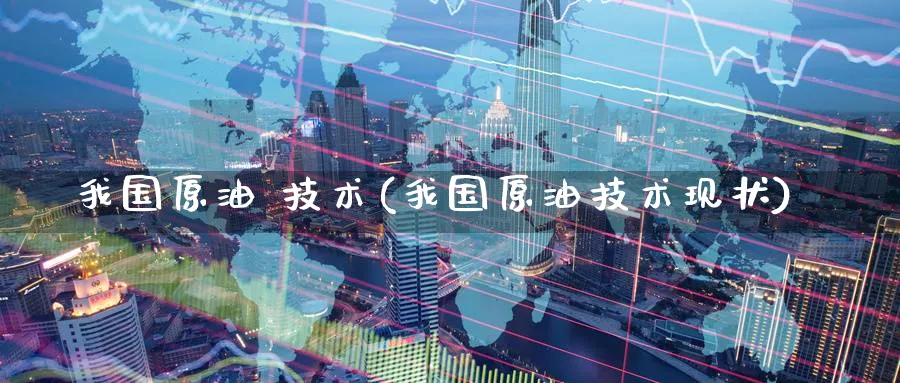 我国原油 技术(我国原油技术现状)_期货分析_第1张_南严期货 我国原油 技术(我国原油技术现状)_https://www.nyyysy.com_期货分析_第1张