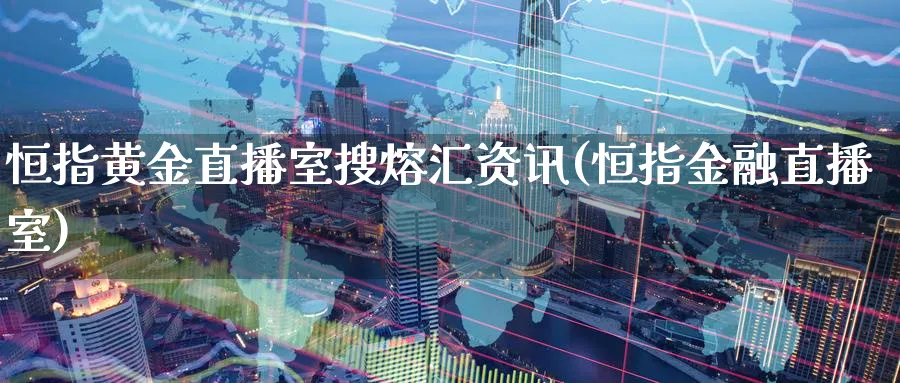 恒指黄金直播室搜熔汇资讯(恒指金融直播室)_https://www.nyyysy.com_期货直播_第1张