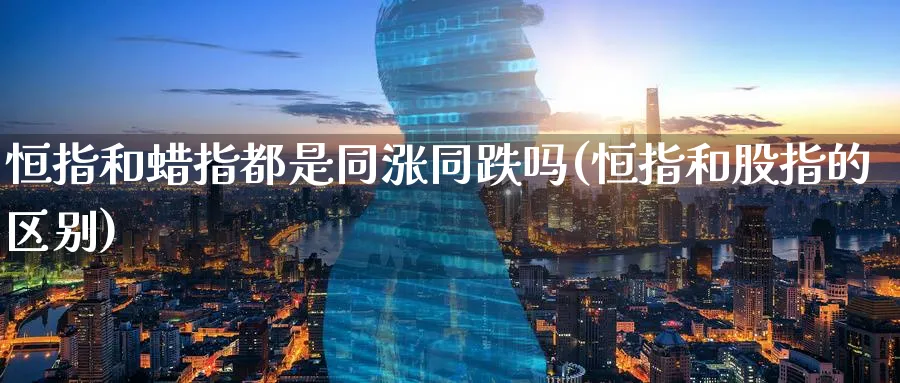 恒指和蜡指都是同涨同跌吗(恒指和股指的区别)_https://www.nyyysy.com_期货直播_第1张