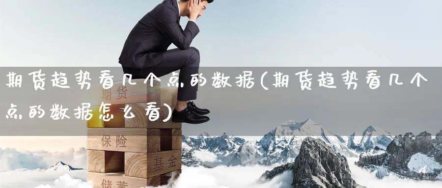 期货趋势看几个点的数据(期货趋势看几个点的数据怎么看)_https://www.nyyysy.com_期货平台_第1张