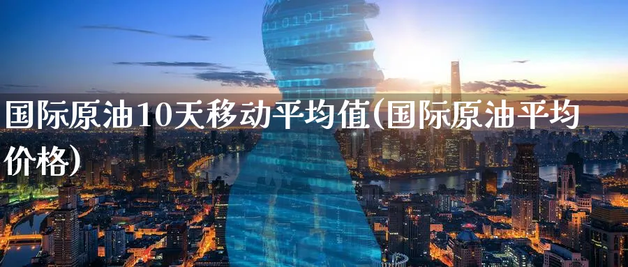 国际原油10天移动平均值(国际原油平均价格)_https://www.nyyysy.com_期货喊单_第1张