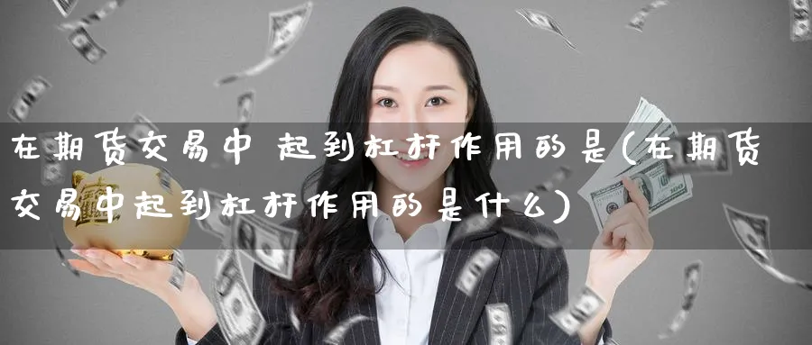 在期货交易中 起到杠杆作用的是(在期货交易中起到杠杆作用的是什么)_https://www.nyyysy.com_期货直播_第1张