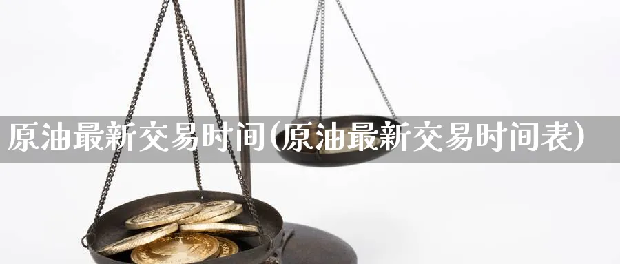 原油最新交易时间(原油最新交易时间表)_https://www.nyyysy.com_期货直播_第1张