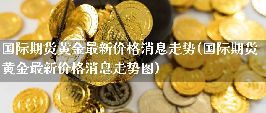 国际期货黄金最新价格消息走势(国际期货黄金最新价格消息走势图)_https://www.nyyysy.com_期货市场_第1张