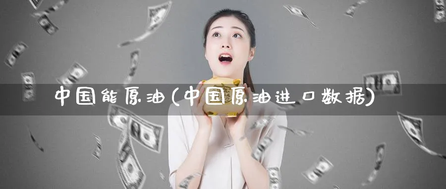 中国能原油(中国原油进口数据)_https://www.nyyysy.com_期货直播_第1张