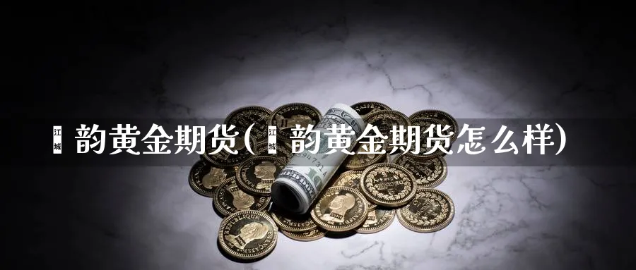 鑫韵黄金期货(鑫韵黄金期货怎么样)_https://www.nyyysy.com_期货行情_第1张