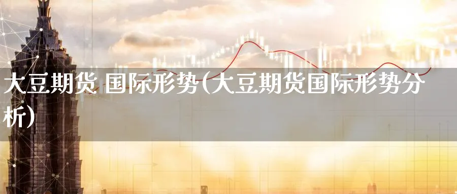 大豆期货 国际形势(大豆期货国际形势分析)_https://www.nyyysy.com_期货市场_第1张