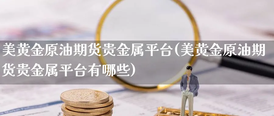 美黄金原油期货贵金属平台(美黄金原油期货贵金属平台有哪些)_https://www.nyyysy.com_期货市场_第1张