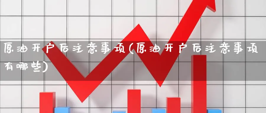 原油开户后注意事项(原油开户后注意事项有哪些)_期货直播_第1张_南严期货 原油开户后注意事项(原油开户后注意事项有哪些)_https://www.nyyysy.com_期货直播_第1张