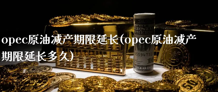 opec原油减产期限延长(opec原油减产期限延长多久)_https://www.nyyysy.com_期货喊单_第1张