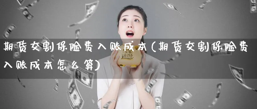 期货交割保险费入账成本(期货交割保险费入账成本怎么算)_https://www.nyyysy.com_期货市场_第1张