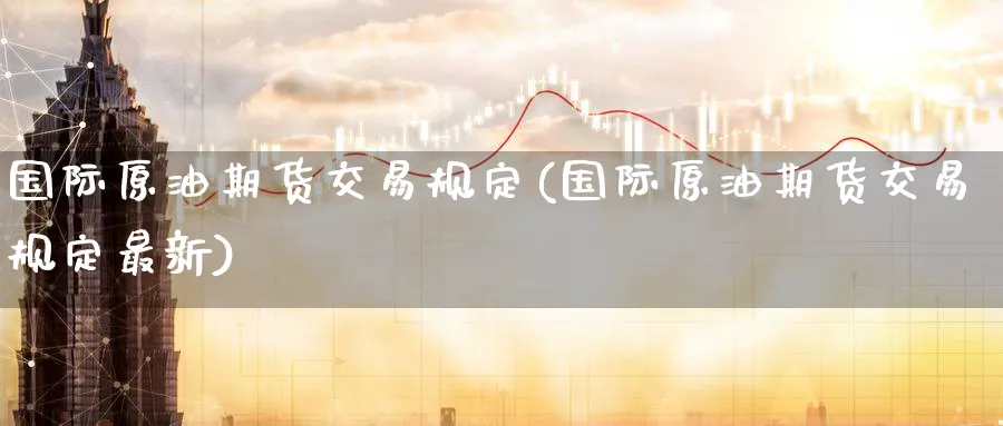 国际原油期货交易规定(国际原油期货交易规定最新)_https://www.nyyysy.com_期货直播_第1张