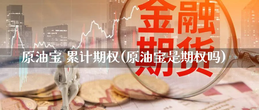 原油宝 累计期权(原油宝是期权吗)_https://www.nyyysy.com_期货分析_第1张