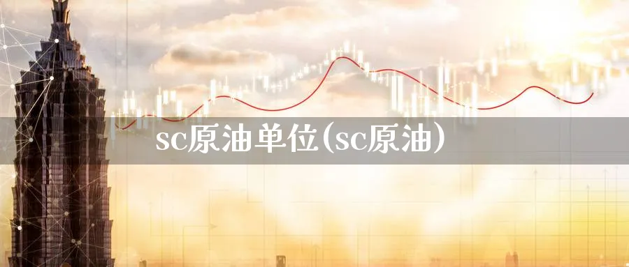 sc原油单位(sc原油)_https://www.nyyysy.com_期货市场_第1张