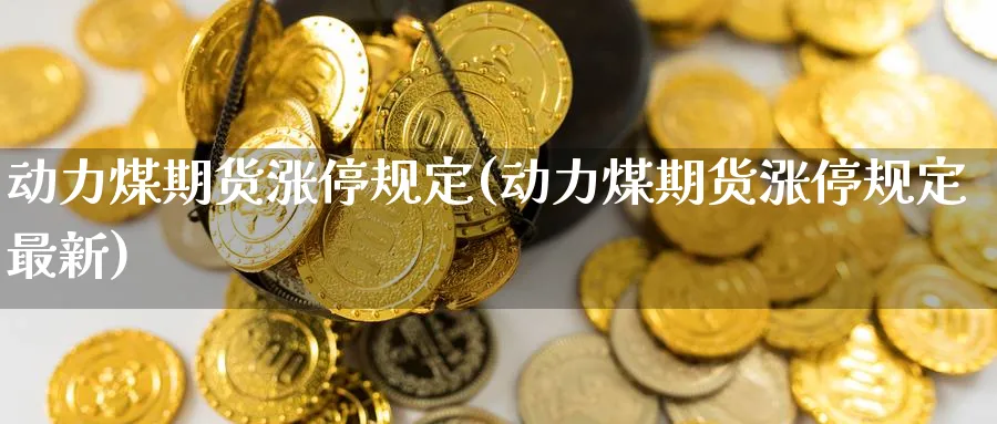 动力煤期货涨停规定(动力煤期货涨停规定最新)_https://www.nyyysy.com_期货行情_第1张